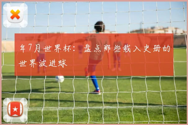 年7月世界杯：盘点那些载入史册的世界波进球