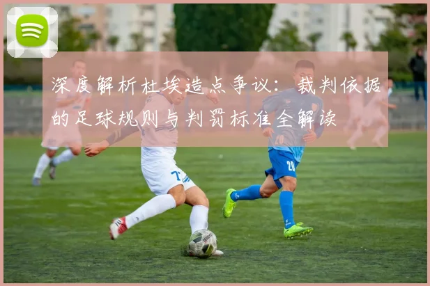 深度解析杜埃造点争议:裁判依据的足球规则与判罚标准全解读