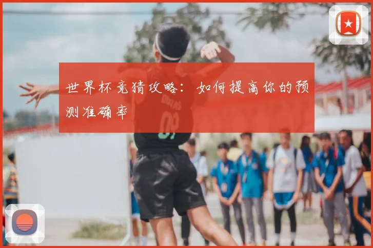 世界杯竞猜攻略：如何提高你的预测准确率