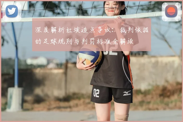 深度解析杜埃造点争议：裁判依据的足球规则与判罚标准全解读