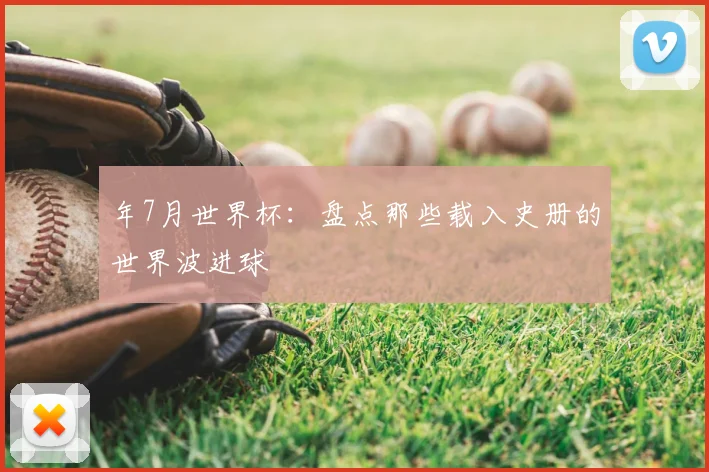 年7月世界杯：盘点那些载入史册的世界波进球