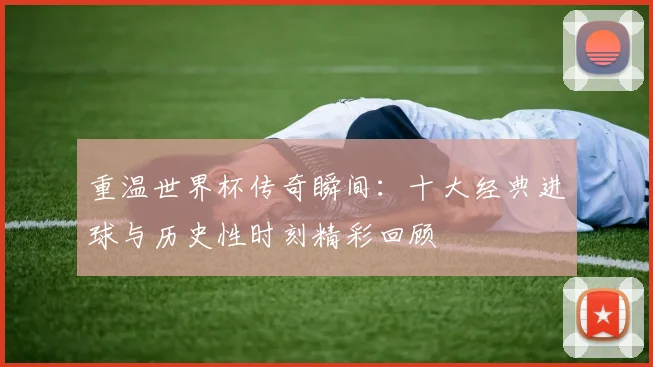 重温世界杯传奇瞬间：十大经典进球与历史性时刻精彩回顾