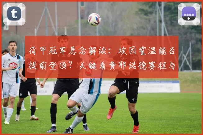 荷甲冠军悬念解读:埃因霍温能否提前登顶?关键看费耶诺德赛程与积分榜