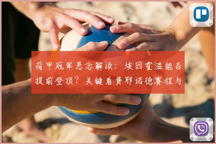 荷甲冠军悬念解读：埃因霍温能否提前登顶？关键看费耶诺德赛程与积分榜