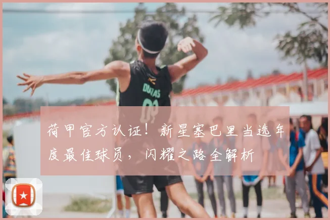 荷甲官方认证！新星塞巴里当选年度最佳球员，闪耀之路全解析