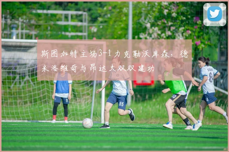 斯图加特主场3-1力克勒沃库森，德米洛维奇与昂达夫双双建功