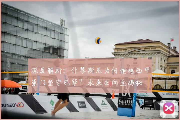 深度解析：什琴斯尼为何拒绝西甲豪门坚守巴萨？未来去向全揭秘